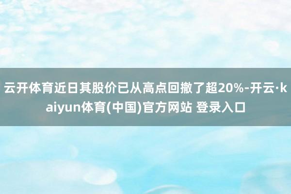 云开体育近日其股价已从高点回撤了超20%-开云·kaiyun体育(中国)官方网站 登录入口