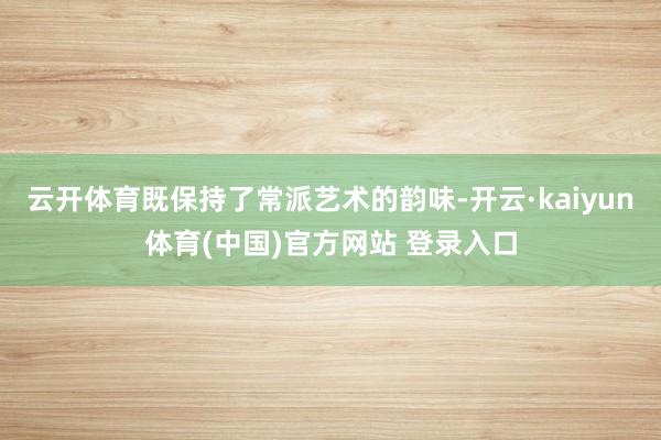 云开体育既保持了常派艺术的韵味-开云·kaiyun体育(中国)官方网站 登录入口