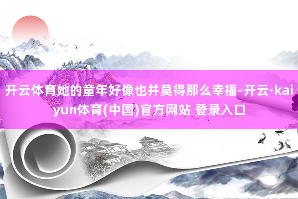 开云体育她的童年好像也并莫得那么幸福-开云·kaiyun体育(中国)官方网站 登录入口