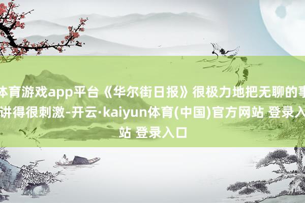 体育游戏app平台《华尔街日报》很极力地把无聊的事情讲得很刺激-开云·kaiyun体育(中国)官方网站 登录入口