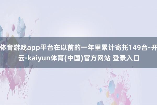 体育游戏app平台在以前的一年里累计寄托149台-开云·kaiyun体育(中国)官方网站 登录入口
