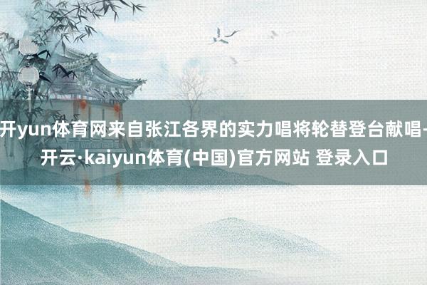 开yun体育网来自张江各界的实力唱将轮替登台献唱-开云·kaiyun体育(中国)官方网站 登录入口