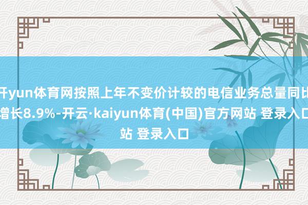 开yun体育网按照上年不变价计较的电信业务总量同比增长8.9%-开云·kaiyun体育(中国)官方网站 登录入口