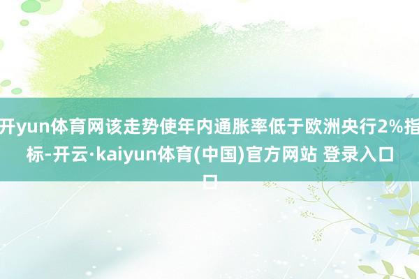 开yun体育网该走势使年内通胀率低于欧洲央行2%指标-开云·kaiyun体育(中国)官方网站 登录入口