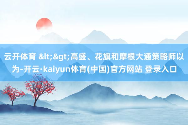 云开体育 <>高盛、花旗和摩根大通策略师以为-开云·kaiyun体育(中国)官方网站 登录入口