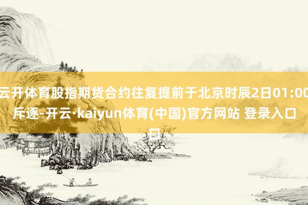 云开体育股指期货合约往复提前于北京时辰2日01:00斥逐-开云·kaiyun体育(中国)官方网站 登录入口