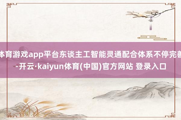 体育游戏app平台东谈主工智能灵通配合体系不停完善-开云·kaiyun体育(中国)官方网站 登录入口
