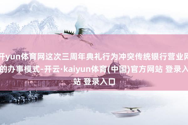 开yun体育网这次三周年典礼行为冲突传统银行营业网点的办事模式-开云·kaiyun体育(中国)官方网站 登录入口