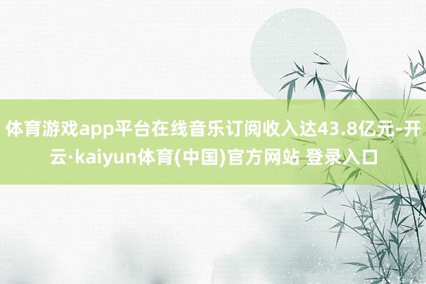 体育游戏app平台在线音乐订阅收入达43.8亿元-开云·kaiyun体育(中国)官方网站 登录入口