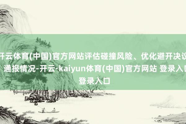 开云体育(中国)官方网站评估碰撞风险、优化避开决议、通报情况-开云·kaiyun体育(中国)官方网站 登录入口
