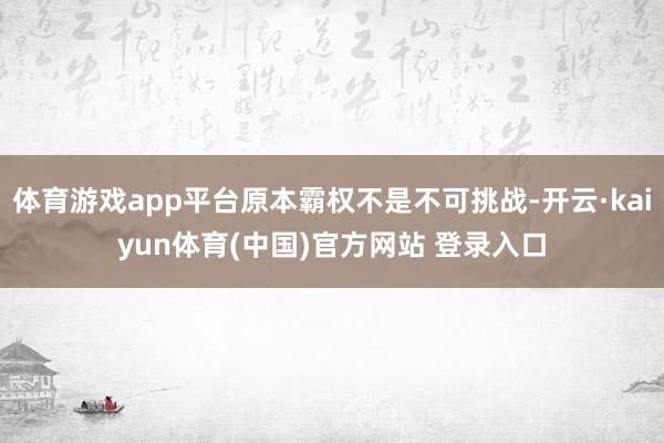 体育游戏app平台原本霸权不是不可挑战-开云·kaiyun体育(中国)官方网站 登录入口