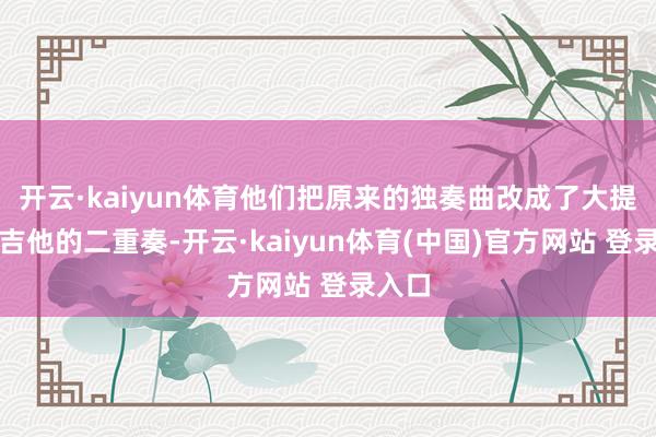 开云·kaiyun体育他们把原来的独奏曲改成了大提琴与吉他的二重奏-开云·kaiyun体育(中国)官方网站 登录入口