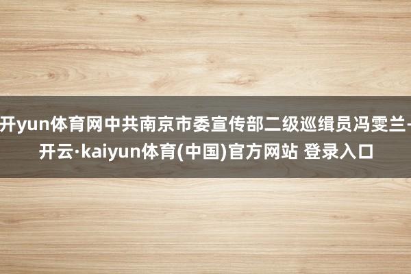 开yun体育网中共南京市委宣传部二级巡缉员冯雯兰-开云·kaiyun体育(中国)官方网站 登录入口