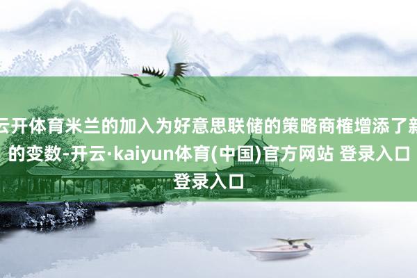 云开体育米兰的加入为好意思联储的策略商榷增添了新的变数-开云·kaiyun体育(中国)官方网站 登录入口