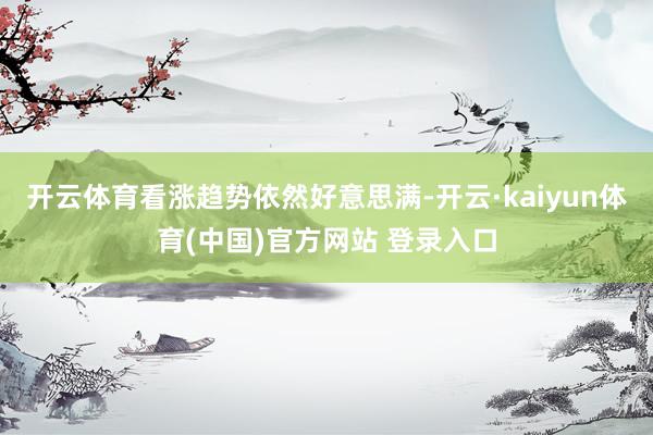 开云体育看涨趋势依然好意思满-开云·kaiyun体育(中国)官方网站 登录入口
