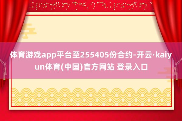 体育游戏app平台至255405份合约-开云·kaiyun体育(中国)官方网站 登录入口