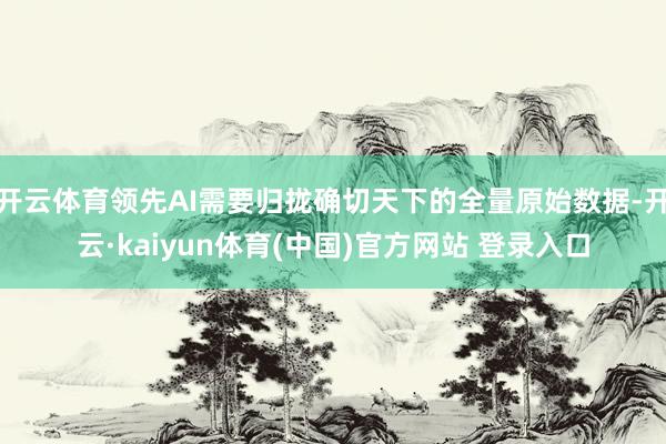 开云体育领先AI需要归拢确切天下的全量原始数据-开云·kaiyun体育(中国)官方网站 登录入口