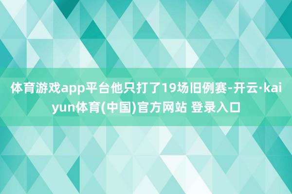 体育游戏app平台他只打了19场旧例赛-开云·kaiyun体育(中国)官方网站 登录入口