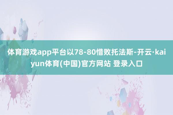 体育游戏app平台以78-80惜败托法斯-开云·kaiyun体育(中国)官方网站 登录入口