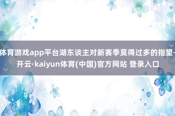 体育游戏app平台湖东谈主对新赛季莫得过多的指望-开云·kaiyun体育(中国)官方网站 登录入口