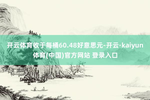 开云体育收于每桶60.48好意思元-开云·kaiyun体育(中国)官方网站 登录入口