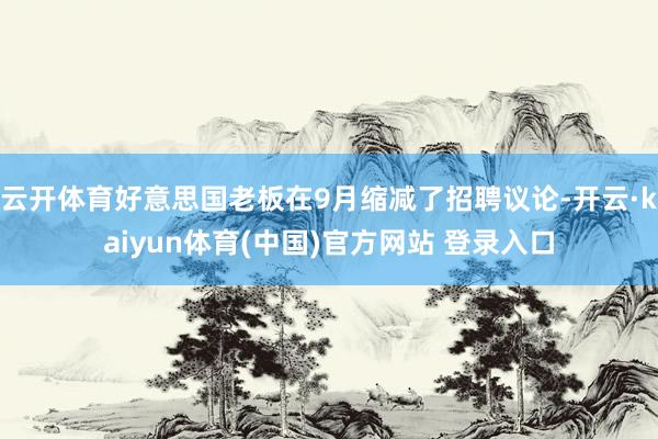 云开体育好意思国老板在9月缩减了招聘议论-开云·kaiyun体育(中国)官方网站 登录入口