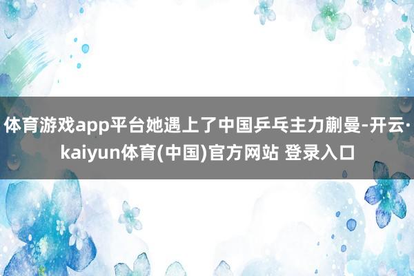 体育游戏app平台她遇上了中国乒乓主力蒯曼-开云·kaiyun体育(中国)官方网站 登录入口