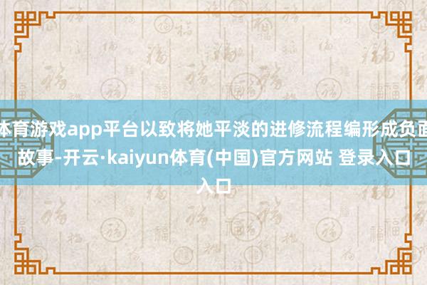 体育游戏app平台以致将她平淡的进修流程编形成负面故事-开云·kaiyun体育(中国)官方网站 登录入口