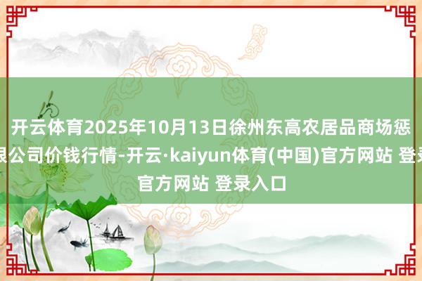 开云体育2025年10月13日徐州东高农居品商场惩办有限公司价钱行情-开云·kaiyun体育(中国)官方网站 登录入口