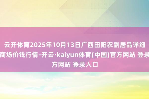 云开体育2025年10月13日广西田阳农副居品详细批发商场价钱行情-开云·kaiyun体育(中国)官方网站 登录入口