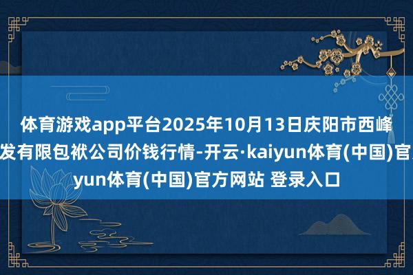 体育游戏app平台2025年10月13日庆阳市西峰西郊瓜果蔬菜批发有限包袱公司价钱行情-开云·kaiyun体育(中国)官方网站 登录入口