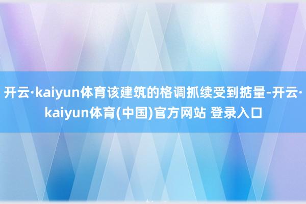 开云·kaiyun体育该建筑的格调抓续受到掂量-开云·kaiyun体育(中国)官方网站 登录入口