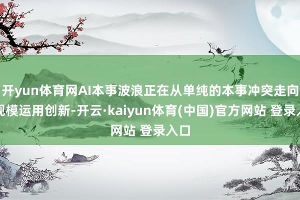 开yun体育网AI本事波浪正在从单纯的本事冲突走向大规模运用创新-开云·kaiyun体育(中国)官方网站 登录入口
