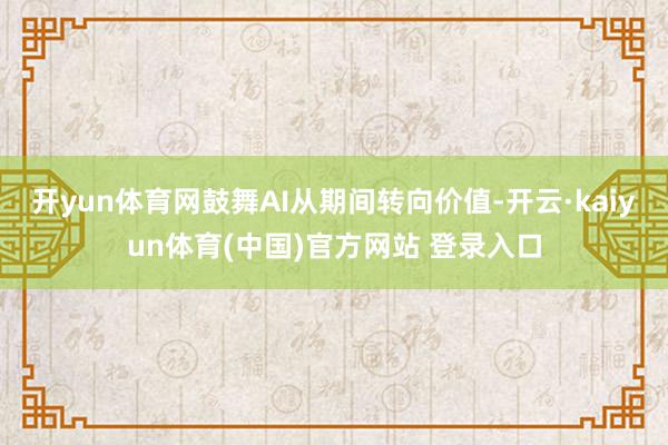 开yun体育网鼓舞AI从期间转向价值-开云·kaiyun体育(中国)官方网站 登录入口