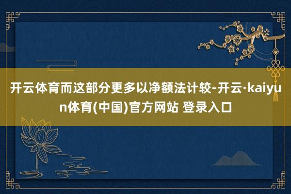 开云体育而这部分更多以净额法计较-开云·kaiyun体育(中国)官方网站 登录入口