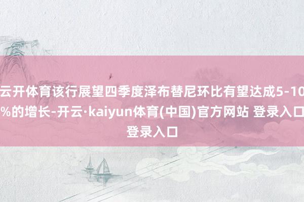 云开体育该行展望四季度泽布替尼环比有望达成5-10%的增长-开云·kaiyun体育(中国)官方网站 登录入口