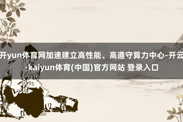 开yun体育网加速建立高性能、高遵守算力中心-开云·kaiyun体育(中国)官方网站 登录入口