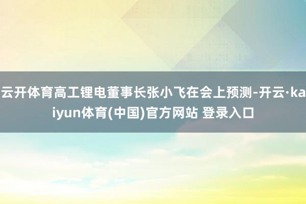 云开体育高工锂电董事长张小飞在会上预测-开云·kaiyun体育(中国)官方网站 登录入口
