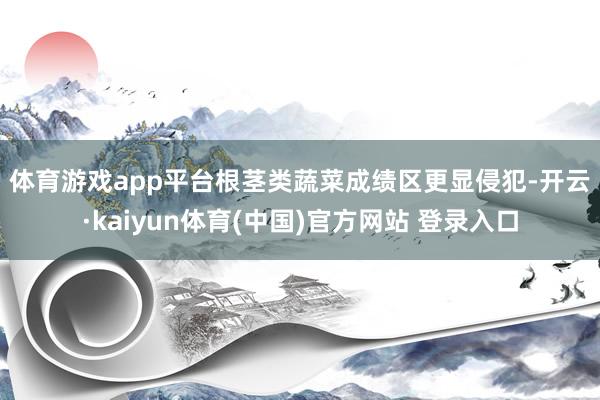 体育游戏app平台　　根茎类蔬菜成绩区更显侵犯-开云·kaiyun体育(中国)官方网站 登录入口