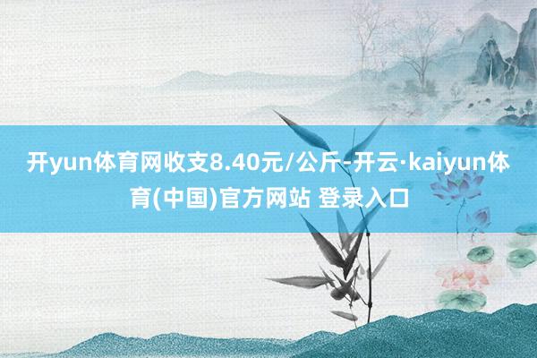 开yun体育网收支8.40元/公斤-开云·kaiyun体育(中国)官方网站 登录入口