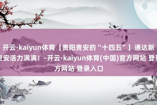 开云·kaiyun体育【贵阳贵安的“十四五”】通达新区，贵安活力满满！-开云·kaiyun体育(中国)官方网站 登录入口