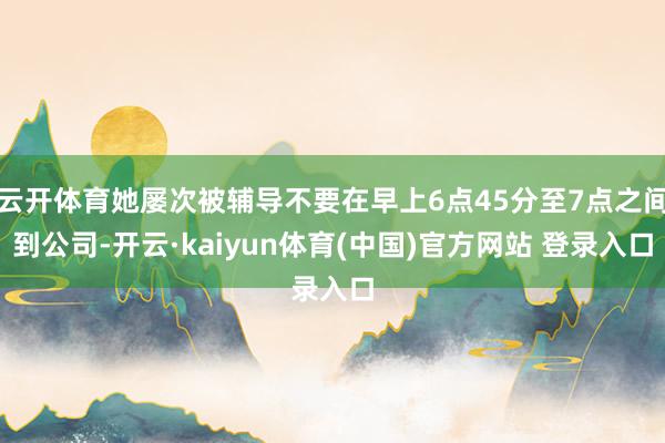 云开体育她屡次被辅导不要在早上6点45分至7点之间到公司-开云·kaiyun体育(中国)官方网站 登录入口