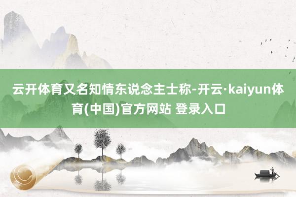 云开体育又名知情东说念主士称-开云·kaiyun体育(中国)官方网站 登录入口