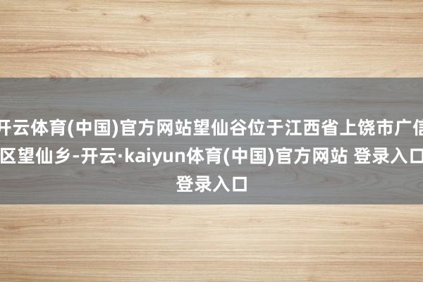 开云体育(中国)官方网站望仙谷位于江西省上饶市广信区望仙乡-开云·kaiyun体育(中国)官方网站 登录入口