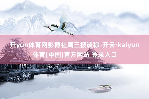 开yun体育网　　彭博社周三报谈称-开云·kaiyun体育(中国)官方网站 登录入口