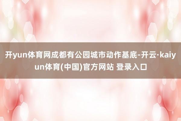 开yun体育网成都有公园城市动作基底-开云·kaiyun体育(中国)官方网站 登录入口