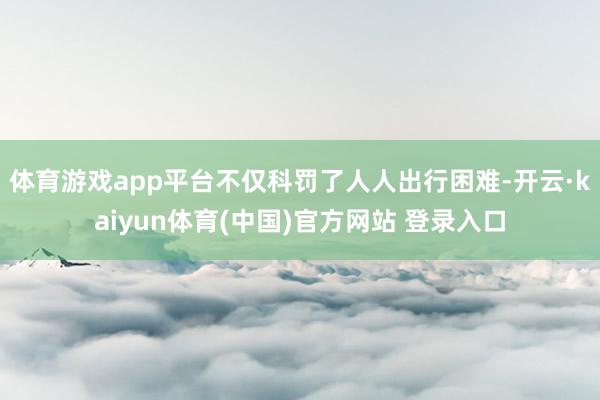 体育游戏app平台不仅科罚了人人出行困难-开云·kaiyun体育(中国)官方网站 登录入口