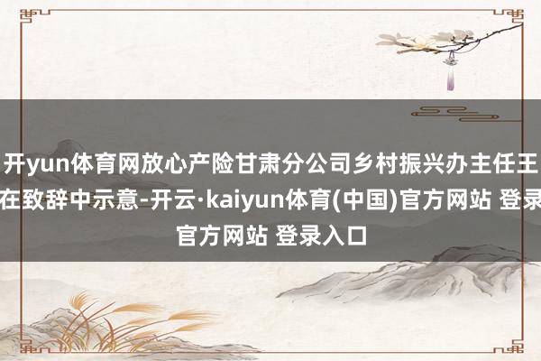 开yun体育网放心产险甘肃分公司乡村振兴办主任王福鑫在致辞中示意-开云·kaiyun体育(中国)官方网站 登录入口