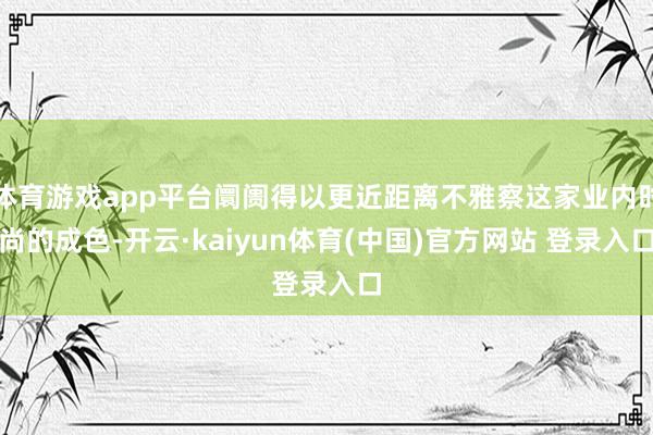 体育游戏app平台阛阓得以更近距离不雅察这家业内时尚的成色-开云·kaiyun体育(中国)官方网站 登录入口