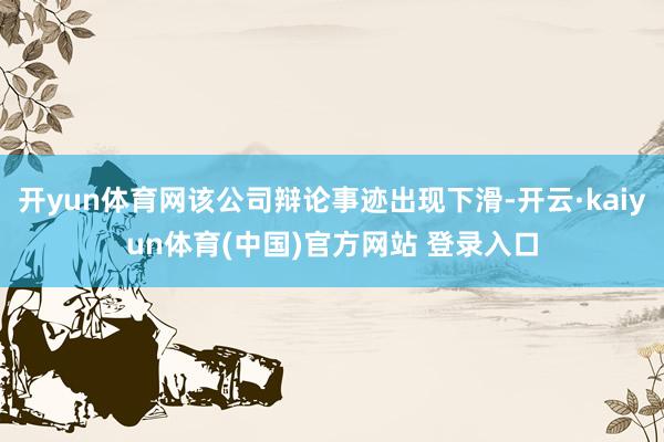 开yun体育网该公司辩论事迹出现下滑-开云·kaiyun体育(中国)官方网站 登录入口